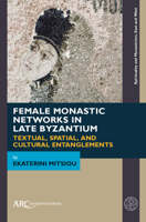Female Monastic Networks in Late Byzantium : Textual, Spatial and Cultural Entanglements 1641890657 Book Cover