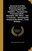 American civil war. Memories of incidents connected with the ... Rebellion ... including the proposition made ... November, 1861, when ... Gen. J. ... the arming of the slaves ... From writings .. 1178104184 Book Cover