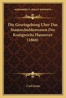 Die Gesetzgebung Uber Das Staatsschuldenwesen Des Konigreichs Hannover (1860) 1161096434 Book Cover