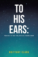 To His Ears: Prayers to take you into His Throne Room 1644687534 Book Cover