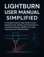 LightBurn User Manual Simplified: A Complete Step-by-Step Guide to Learn Essential Tools, Settings, and Techniques to Confidently Operate LightBurn for Laser Engraving and Cutting Projects B0FQPLSSRP Book Cover