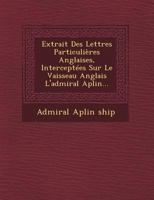 Extrait Des Lettres Particuli�res Anglaises, Intercept�es Sur Le Vaisseau Anglais l'Admiral Aplin... 1249489210 Book Cover