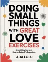 Doing Small Things with Great Love Exercises: Smart Way towards Sharon Eubank's Education B0FT3TFMZR Book Cover