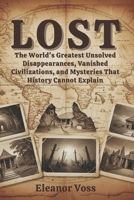 LOST: The World's Greatest Unsolved Disappearances, Vanished Civilizations, and Mysteries That History Cannot Explain B0GP79D135 Book Cover