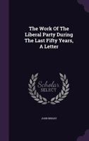 The Work Of The Liberal Party During The Last Fifty Years, A Letter... 1277552517 Book Cover