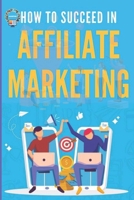 How to Succeed in Affiliate Marketing: An Easy Guide to Succeeding in Affiliate Marketing for Beginners B0CR4C3VC5 Book Cover