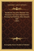 Notificatie Van Den Minister Van Finantien Van Zijne Majesteit Der Koning Van Holland, 2den Januarij 1807 (1807) 1160233179 Book Cover
