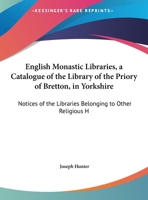 English Monastic Libraries, A Catalogue Of The Library Of The Priory Of Bretton, In Yorkshire: Notices Of The Libraries Belonging To Other Religious Houses (1831) 1165405474 Book Cover