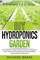 DIY Hydroponics Garden: The Hydroponics Home Systems Guide for Creating your Green House and Start Quickly Growing Vegetables, Fruits and Herbs without Soil B086FWPXG6 Book Cover
