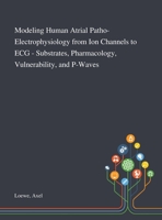 Modeling Human Atrial Patho-Electrophysiology From Ion Channels to ECG - Substrates, Pharmacology, Vulnerability, and P-Waves 1013283872 Book Cover