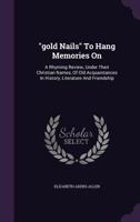 "gold Nails" To Hang Memories On: A Rhyming Review, Under Their Christian Names, Of Old Acquaintances In History, Literature And Friendship... 1342474449 Book Cover