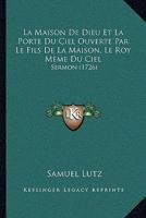 La Maison De Dieu Et La Porte Du Ciel Ouverte Par Le Fils De La Maison, Le Roy Meme Du Ciel: Sermon (1726) 1179717686 Book Cover