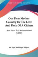 Our Dear Mother Country Or The Love And Duty Of A Citizen: And John Bull Admonished 1104148838 Book Cover