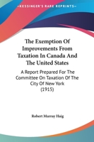 The Exemption of Improvements from Taxation in Canada and the United States. A Report Prepared for the Committee on Taxation of the City of New York 1240136854 Book Cover