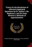 Tracts on the Resolution of Affected Algebr�ick Equations by Dr. Halley's, Mr. Raphson's, and Sir Isaac Newton's, Methods of Approximation 1140699423 Book Cover