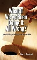 What If We've Been Doing It All Wrong?: Rethinking the Heart of Ownership 1548301604 Book Cover