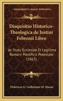 Disquisitio Historico-Theologica De Justini Febronii Libro: De Statu Ecclesiae Et Legitima Romani Pontificis Potestate (1863) 1161000860 Book Cover