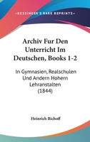Archiv Fur Den Unterricht Im Deutschen, Books 1-2: In Gymnasien, Realschulen Und Andern Hohern Lehranstalten (1844) 1160794162 Book Cover