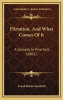 Flirtation, and What Comes of It: A Comedy in Five Acts 1104128292 Book Cover