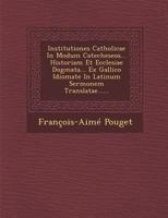 Institutiones Catholicae in Modum Catecheseos... Historiam Et Ecclesiae Dogmata... Ex Gallico Idiomate in Latinum Sermonem Translatae...... 1272842827 Book Cover