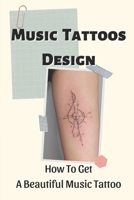 Music Tattoos Design: How To Get A Beautiful Music Tattoo: Gorgeous Music Tattoos & Designs B09BTCFF2H Book Cover