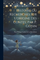Histoire Ou Recherches Sur L'Origine Des Contes, Par P. Gudin - Primary Source Edition 102166054X Book Cover
