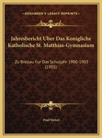 Jahresbericht Uber Das Konigliche Katholische St. Matthias-Gymnasium: Zu Breslau Fur Das Schuljahr 1900-1903 (1901) 1168359082 Book Cover