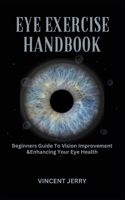 EYE EXERCISE HANDBOOK: Beginners Guide To Vision Improvement & Enhancing Your Eye Health B0CLP675BQ Book Cover