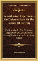 Remarks and Experiments on Different Parts of the Process of Brewing: Particularly on the Continued Application of a Boiling Heat During the Operation 0548617414 Book Cover