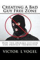 Creating a Bad Guy Free Zone: How the Average Citizen Can Protect Themselves 1534857001 Book Cover