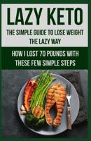 Lazy Keto. The Simple Guide to lose weight the Lazy way.: How I lost over 70 pounds with the few easy steps. 1096898721 Book Cover