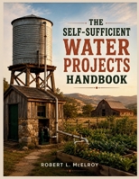 The Self-sufficient Water Projects Handbook: Practical Builds for Reliable Supply, Everyday Independence, and Off-Grid Resilience B0HGBHBXVR Book Cover