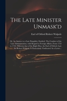 The Late Minister Unmask'd: Or, an Answer to a Late Pamphlet, Entitled, the Conduct of the Late Administration, with Regard to Foreign Affairs, from 1722 to 1742. Wherein That of the Right Hon. the Ea 1014148375 Book Cover