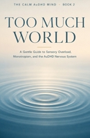 Too Much World: A Gentle Guide to Sensory Overload, Monotropism, and the AuDHD Nervous System (The Calm AuDHD Mind) B0H7RP9LBZ Book Cover