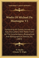 Works of Michael de Montaigne V2: Comprising His Essays, Journey Into Italy and Letters, with Notes from All the Commentators, Biographical and Biblio 1144631386 Book Cover