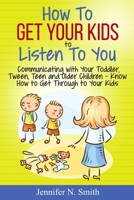 How To Get Your Kids To Listen To You - Communicating with Your Toddler, Tween, Teen and Older Children – Know How to Get Through to Your Kids B084DLZQSK Book Cover