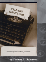 Calling Elections: The History of Horse-Race Journalism 0268022534 Book Cover