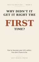 Why Didn't It Get It Right the FIRST Time?: You've become your AI's editor. You don't have to be. (Help AI Help You) B0HFM361FS Book Cover