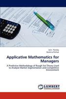 Applicative Mathematics for Managers: A Predictive Methodology of Rough Set Theory Used to Analyze Market Segmentation and Competitive Environment 3659219797 Book Cover