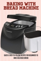 Baking With Bread Machine: Quick & Easy-To-Follow Recipes For Beginners To Bake Delicious Bread: What'S The Best Flour For Your Bread Maker B096TJMV77 Book Cover