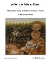 Suffer the Little Children: A History of Orphanage Care for Colored Children in the American South 1456441108 Book Cover