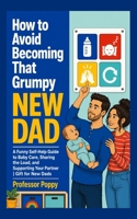 How to Avoid Becoming That Grumpy New Dad: A Funny Self-Help Guide to Baby Care, Sharing the Load, and Supporting Your Partner | Gift for New Dads (The Big Book Of) 1997088231 Book Cover