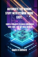 AUTOMATE THE BORING STUFF WITH PYTHON MADE EASY.: SIMPLE PROJECTS TO BUILD CONFIDENCE, SAVE TIME, AND GET REAL RESULTS B0FPCZ9RLT Book Cover