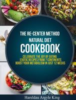 The Re-Center Method Natural Diet Cookbook: Celebrate the Joy of Eating Exotic Recipes from 7 Continents Boast Your Metabolism in Just 12 Weeks 1950838196 Book Cover