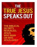 The True Jesus Speaks Out: The Biblical Secrets Revealed, Jesus Was Man, Or Was Jesus God? 1502929872 Book Cover