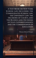 A Text Book on New York School Law, Including the Consolidated School Law, the University Law, the Decisions of Courts, and the Rulings and Decisions ... and the Commissioner of Education 1025210727 Book Cover