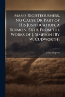 Man's Righteousness, No Cause Or Part of His Justification, a Sermon, Extr. from the Works of J. Simpson [By W. Cudworth]. 1149709936 Book Cover