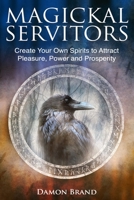 Magickal Servitors: Create Your Own Spirits to Attract Pleasure, Power and Prosperity 1523403462 Book Cover