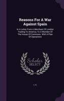 Reasons for a War Against Spain: In a Letter from a Merchant of London Trading to America, to a Member of the House of Commons. with a Plan of Operations 1275738478 Book Cover