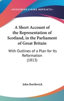 A Short Account Of The Representation Of Scotland, In The Parliament Of Great Britain: With Outlines Of A Plan For Its Reformation 117999762X Book Cover